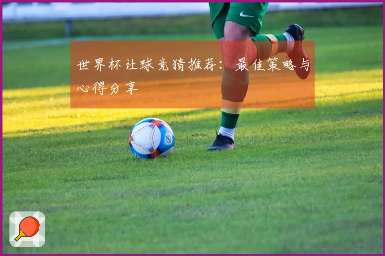 世界杯让球竞猜推荐：最佳策略与心得分享