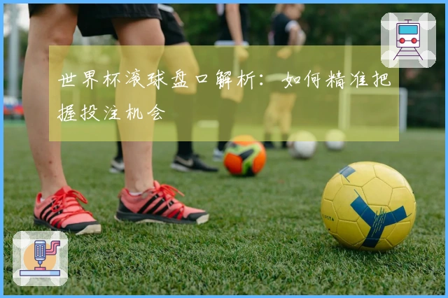 世界杯滚球盘口解析：如何精准把握投注机会