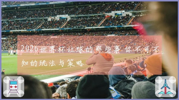 2026世界杯让球的那些事 你不可不知的玩法与策略