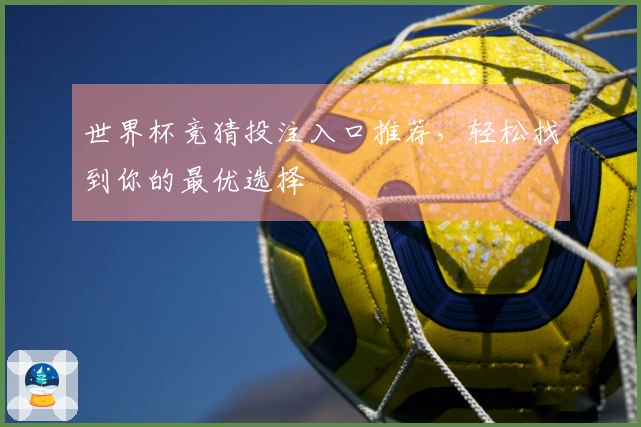 世界杯竞猜投注入口推荐，轻松找到你的最优选择