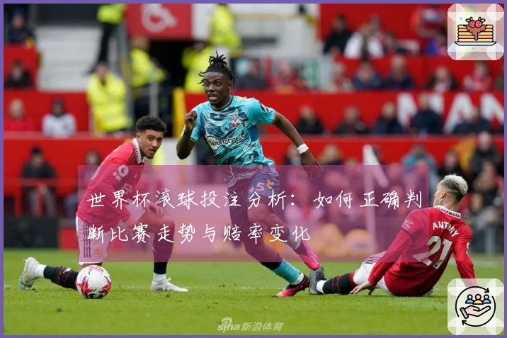 世界杯滚球投注分析：如何正确判断比赛走势与赔率变化