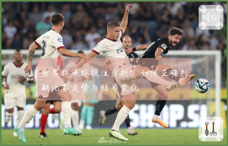 世界杯滚球投注分析：如何正确判断比赛走势与赔率变化