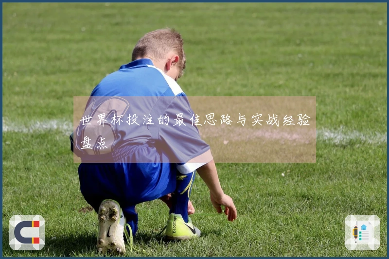 世界杯投注的最佳思路与实战经验盘点
