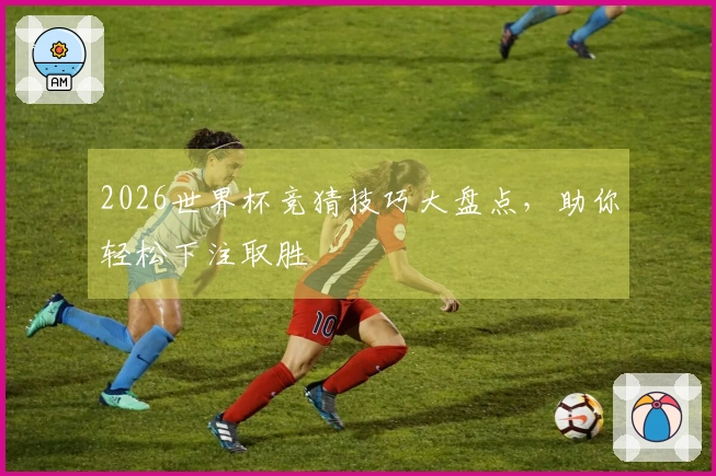 2026世界杯竞猜技巧大盘点，助你轻松下注取胜