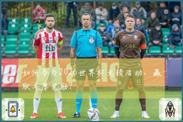 如何参与2026世界杯竞猜活动，赢取丰厚奖励？