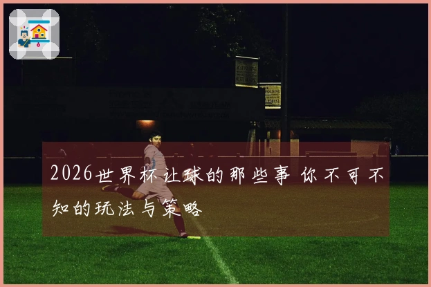 2026世界杯让球的那些事 你不可不知的玩法与策略