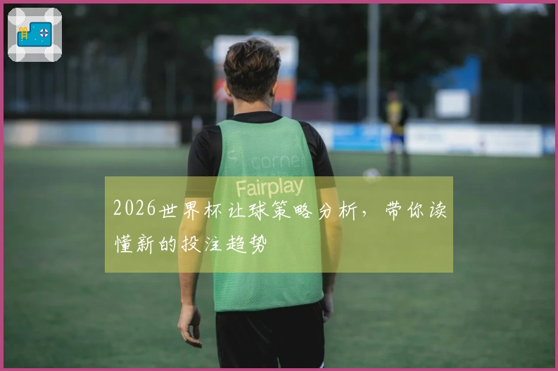 2026世界杯让球策略分析，带你读懂新的投注趋势