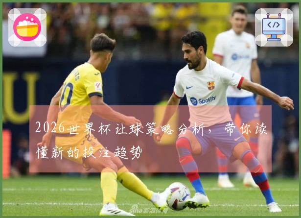 2026世界杯让球策略分析，带你读懂新的投注趋势