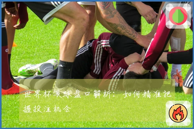 世界杯滚球盘口解析：如何精准把握投注机会